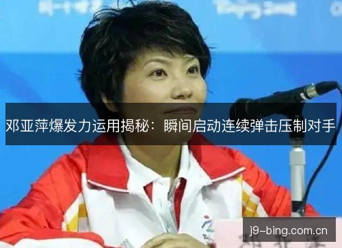 邓亚萍爆发力运用揭秘：瞬间启动连续弹击压制对手
